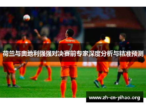 荷兰与奥地利强强对决赛前专家深度分析与精准预测 荷兰与奥地利强强对决赛前专家深度分析与精准预测