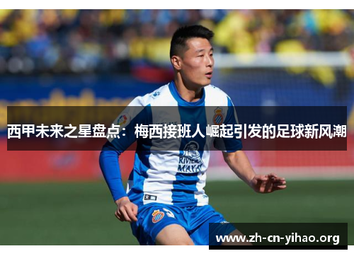 西甲未来之星盘点:梅西接班人崛起引发的足球新风潮 西甲未来之星盘点:梅西接班人崛起引发的足球新风潮