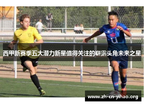 西甲新赛季五大潜力新星值得关注的崭露头角未来之星 西甲新赛季五大潜力新星值得关注的崭露头角未来之星