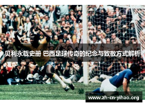 贝利永载史册 巴西足球传奇的纪念与致敬方式解析 贝利永载史册 巴西足球传奇的纪念与致敬方式解析