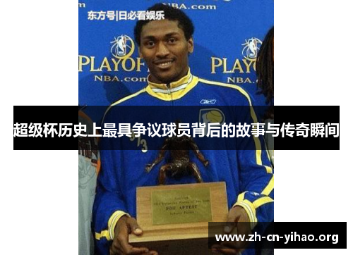 超级杯历史上最具争议球员背后的故事与传奇瞬间 超级杯历史上最具争议球员背后的故事与传奇瞬间