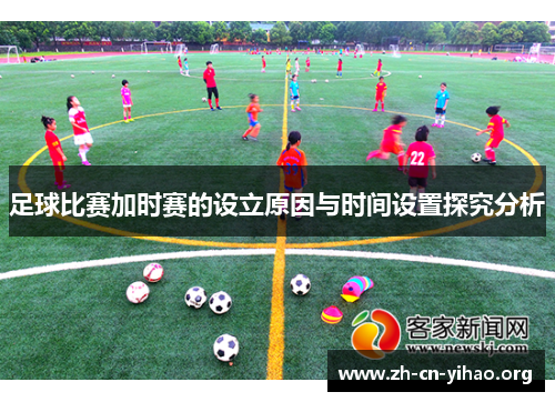 足球比赛加时赛的设立原因与时间设置探究分析 足球比赛加时赛的设立原因与时间设置探究分析