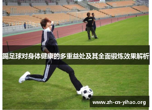 踢足球对身体健康的多重益处及其全面锻炼效果解析 踢足球对身体健康的多重益处及其全面锻炼效果解析
