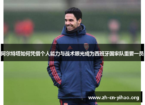 阿尔特塔如何凭借个人能力与战术眼光成为西班牙国家队重要一员 阿尔特塔如何凭借个人能力与战术眼光成为西班牙国家队重要一员