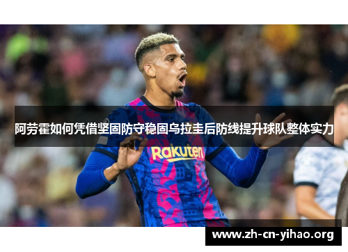 阿劳霍如何凭借坚固防守稳固乌拉圭后防线提升球队整体实力 阿劳霍如何凭借坚固防守稳固乌拉圭后防线提升球队整体实力