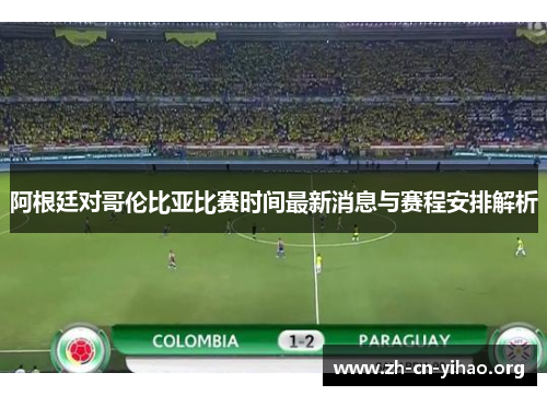 阿根廷对哥伦比亚比赛时间最新消息与赛程安排解析 阿根廷对哥伦比亚比赛时间最新消息与赛程安排解析