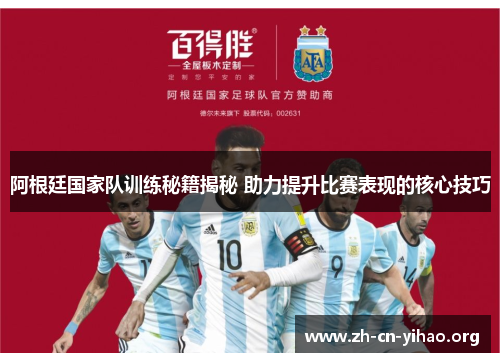 阿根廷国家队训练秘籍揭秘 助力提升比赛表现的核心技巧 阿根廷国家队训练秘籍揭秘 助力提升比赛表现的核心技巧