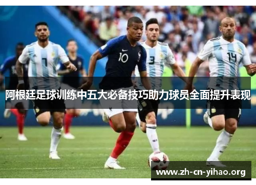 阿根廷足球训练中五大必备技巧助力球员全面提升表现 阿根廷足球训练中五大必备技巧助力球员全面提升表现