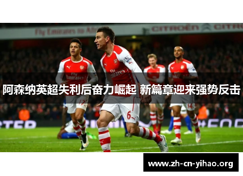 阿森纳英超失利后奋力崛起 新篇章迎来强势反击 阿森纳英超失利后奋力崛起 新篇章迎来强势反击