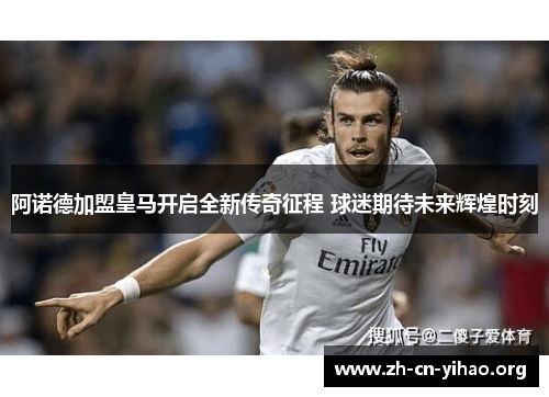 阿诺德加盟皇马开启全新传奇征程 球迷期待未来辉煌时刻 阿诺德加盟皇马开启全新传奇征程 球迷期待未来辉煌时刻