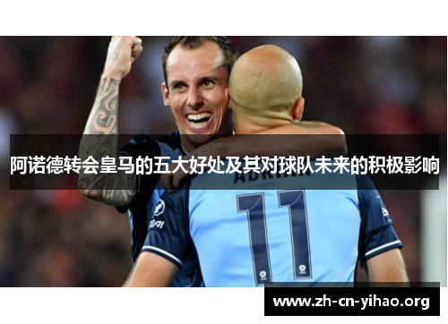 阿诺德转会皇马的五大好处及其对球队未来的积极影响 阿诺德转会皇马的五大好处及其对球队未来的积极影响