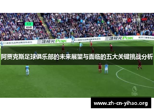 阿贾克斯足球俱乐部的未来展望与面临的五大关键挑战分析 阿贾克斯足球俱乐部的未来展望与面临的五大关键挑战分析