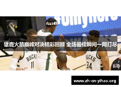 雄鹿火箭巅峰对决精彩回顾 全场最佳瞬间一网打尽 雄鹿火箭巅峰对决精彩回顾 全场最佳瞬间一网打尽