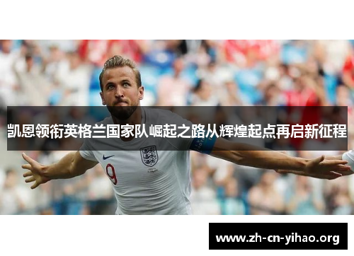 凯恩领衔英格兰国家队崛起之路从辉煌起点再启新征程 凯恩领衔英格兰国家队崛起之路从辉煌起点再启新征程