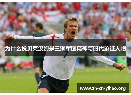 为什么说贝克汉姆是三狮军团精神与时代象征人物 为什么说贝克汉姆是三狮军团精神与时代象征人物