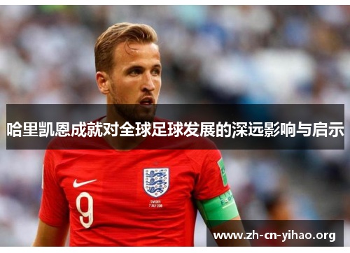 哈里凯恩成就对全球足球发展的深远影响与启示 哈里凯恩成就对全球足球发展的深远影响与启示