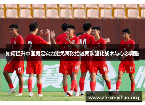 如何提升中国男足实力避免再败给越南队强化战术与心态调整 如何提升中国男足实力避免再败给越南队强化战术与心态调整