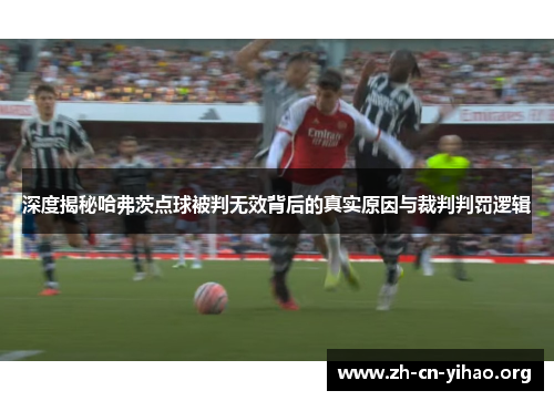 深度揭秘哈弗茨点球被判无效背后的真实原因与裁判判罚逻辑 深度揭秘哈弗茨点球被判无效背后的真实原因与裁判判罚逻辑