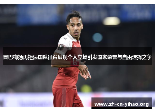 奥巴梅扬再拒法国队征召展现个人立场引发国家荣誉与自由选择之争 奥巴梅扬再拒法国队征召展现个人立场引发国家荣誉与自由选择之争