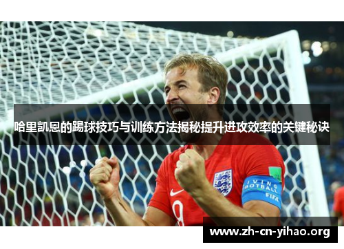 哈里凯恩的踢球技巧与训练方法揭秘提升进攻效率的关键秘诀 哈里凯恩的踢球技巧与训练方法揭秘提升进攻效率的关键秘诀