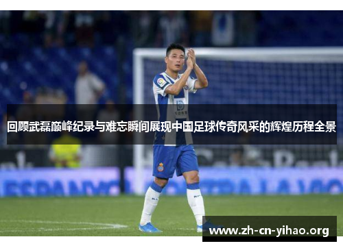 回顾武磊巅峰纪录与难忘瞬间展现中国足球传奇风采的辉煌历程全景 回顾武磊巅峰纪录与难忘瞬间展现中国足球传奇风采的辉煌历程全景