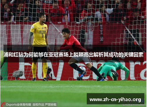 浦和红钻为何能够在亚冠赛场上脱颖而出解析其成功的关键因素 浦和红钻为何能够在亚冠赛场上脱颖而出解析其成功的关键因素